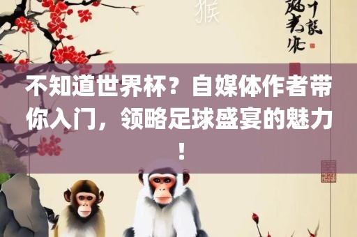 不知道世界杯？自媒体作者带你入门，领略足球盛宴的魅力！洪湖市顺升工程机械租赁有限公司