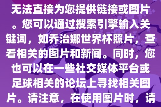 关于乔治娜的世界杯照片，我无法直接为您提供链接或图片。您可以通过搜索引擎输入关键词，如乔治娜世界杯照片，查看相关的图片和新闻。同时，您也可以在一些社交媒体平台或足球相关的论坛上寻找相关图片。请注意，在使用图片时，请遵守版权法规。洪湖市顺升工程机械租赁有限公司