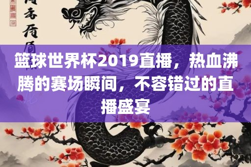 篮球世界杯2019直播，热血沸腾的赛场瞬间，不容错过的直播盛宴
