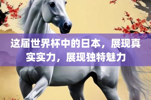 这届世界杯中的日本，展现真实实力，展现独特魅力