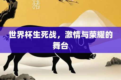 世界杯生死战，激情与荣耀的舞台