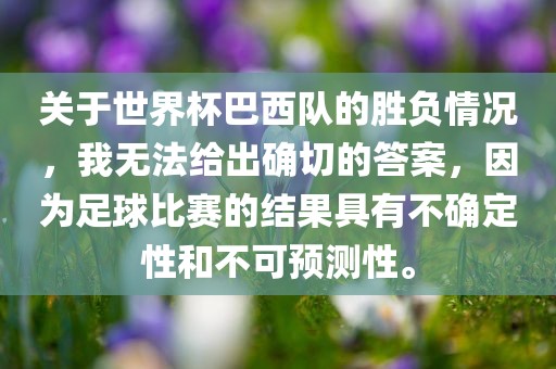 关于世界杯巴西队的胜负情况，我无法给出确切的答案，因为足球比赛的结果具有不确定性和不可预测性。