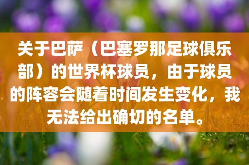关于巴萨（巴塞罗那足球俱乐部）的世界杯球员，由于球员的阵容会随着时间发生变化，我无法给出确切的名单。洪湖市顺升工程机械租赁有限公司