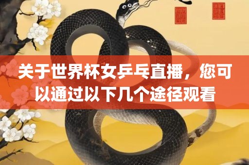 关于世界杯女乒乓直播，您可以通过以下几个途径观看