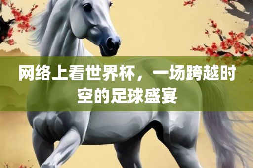 网络上看世界杯，一场跨越时空的足球盛宴洪湖市顺升工程机械租赁有限公司