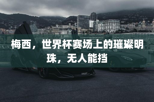 梅西，世界杯赛场上的璀璨明珠，无人能挡洪湖市顺升工程机械租赁有限公司