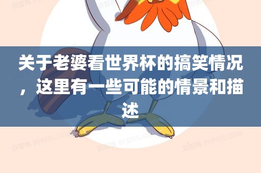 关于老婆看世界杯的搞笑情况，这里有一些可能的情景和描述洪湖市顺升工程机械租赁有限公司