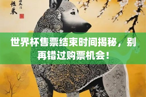 世界杯售票结束时间揭秘，别再错过购票机会！洪湖市顺升工程机械租赁有限公司