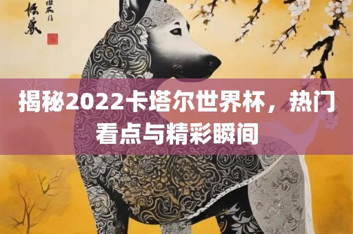 洪湖市顺升工程机械租赁有限公司揭秘2022卡塔尔世界杯，热门看点与精彩瞬间
