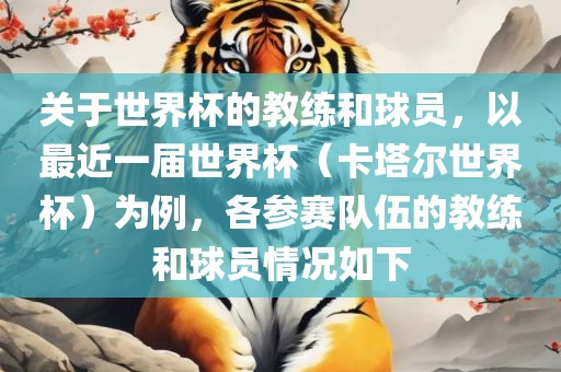 关于世界杯的教练和球员，以最近一届世界杯（卡塔尔世界杯）为例，各参赛队伍的教练和球员情况如下洪湖市顺升工程机械租赁有限公司