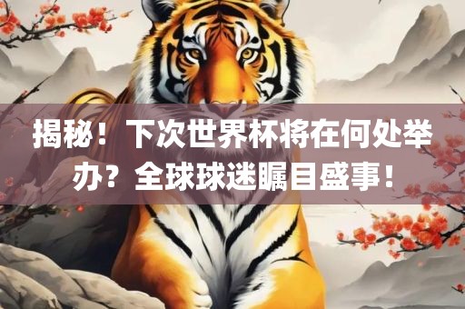 揭秘！下次世界杯将在何处举办？全球球迷瞩目盛事！