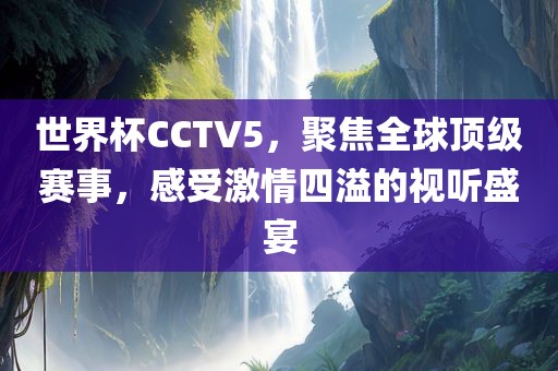 世界杯CCTV5，聚焦全球顶级赛事，感受激情四溢的视听盛宴