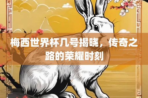 梅西世界杯几号揭晓，传奇之路的荣耀时刻洪湖市顺升工程机械租赁有限公司