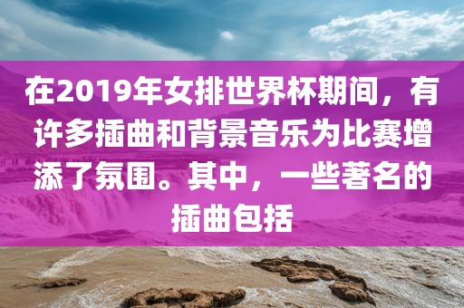 在2019年女排世界杯期间，有许多插曲和背景音乐为比赛增添了氛围。其中，一些著名的插曲包括洪湖市顺升工程机械租赁有限公司