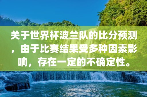 关于世界杯波兰队的比分预测，由于比赛结果受多种因素影响，存在一定的不确定性。洪湖市顺升工程机械租赁有限公司
