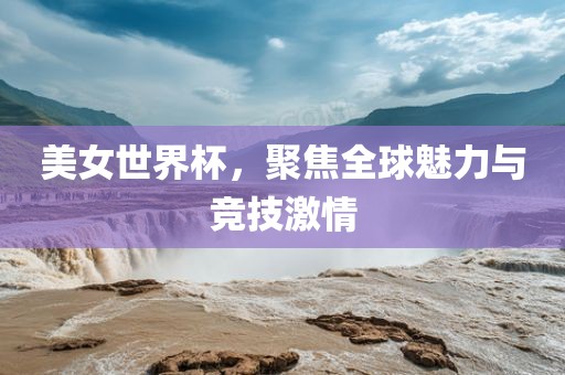 美女世界杯，聚焦全球魅力与竞技激情洪湖市顺升工程机械租赁有限公司