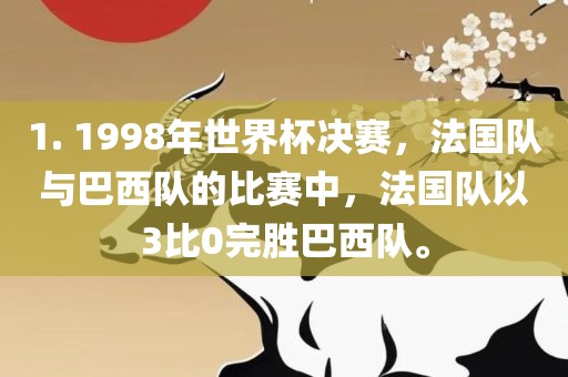1. 1998年世界杯决赛，法国队与巴西队的比赛中，法国队以3比0完胜巴西队。洪湖市顺升工程机械租赁有限公司