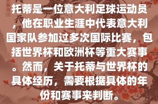 托蒂是一位意大利足球运动员，他在职业生涯中代表意大利国家队参加过多次国际比赛，包括世界杯和欧洲杯等重大赛事。然而，关于托蒂与世界杯的具体经历，需要根据具体的年份和赛事来判断。