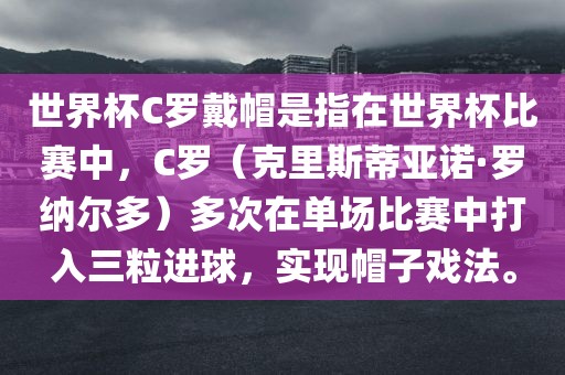 世界杯C罗戴帽是指在世界杯比赛中，C罗（克里斯蒂亚诺·罗纳尔多）多次在单场比赛中打入三粒进洪湖市顺升工程机械租赁有限公司球，实现帽子戏法。