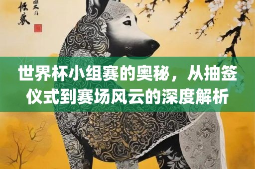 世界杯小组赛的奥秘，从抽签仪式到赛场风云的深度解析洪湖市顺升工程机械租赁有限公司