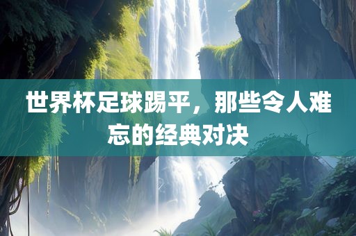 世界杯洪湖市顺升工程机械租赁有限公司足球踢平，那些令人难忘的经典对决
