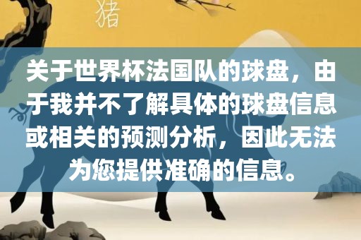 关于世界杯法国队的球盘，由于我并不了解具体的球盘信息或相关的预测分析，因此无法为您提供准确的信息。洪湖市顺升工程机械租赁有限公司
