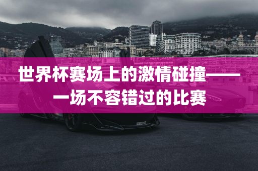 世界杯赛场上的激情碰撞——一场不容错过的比赛洪湖市顺升工程机械租赁有限公司