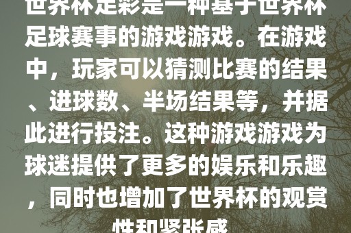世界杯足彩是一种基于世界杯足球赛事的游戏游戏。在游戏中，玩家可以猜测比赛的结果、进球数、半场结果等，并据此进行投注。这种游戏游戏为球迷提供了更多的娱乐和乐趣，同时也增加了世界杯的观赏性和紧张感。