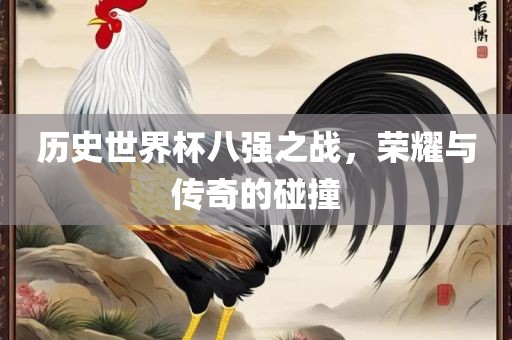 历史世界杯八强之战，荣耀与传奇的碰撞洪湖市顺升工程机械租赁有限公司