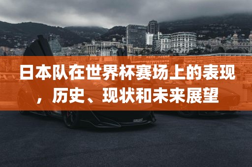 日本队在世界杯赛场上的表现，历史、现状和未来展望
