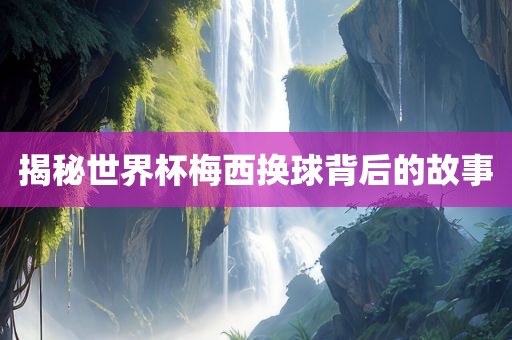 揭秘世界杯梅西洪湖市顺升工程机械租赁有限公司换球背后的故事