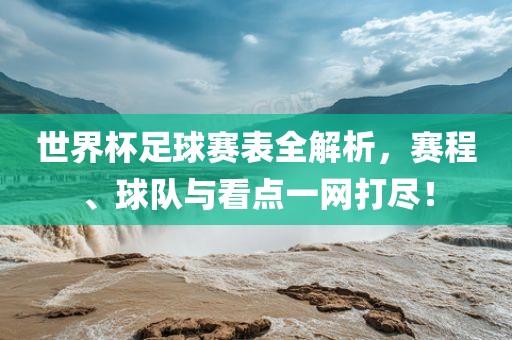 世界杯足球赛表全解析，赛程、球队与看点一网打尽！