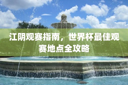 江阴洪湖市顺升工程机械租赁有限公司观赛指南，世界杯最佳观赛地点全攻略