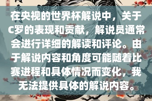 在央视的世界杯解说中，关于C罗的表现和贡献，解说员通常洪湖市顺升工程机械租赁有限公司会进行详细的解读和评论。由于解说内容和角度可能随着比赛进程和具体情况而变化，我无法提供具体的解说内容。
