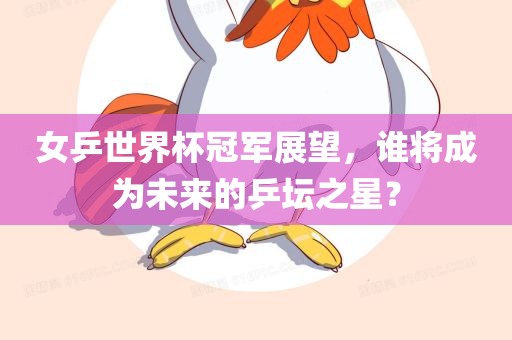女乒世界杯冠军展望，谁将成为未来的乒坛之星？洪湖市顺升工程机械租赁有限公司