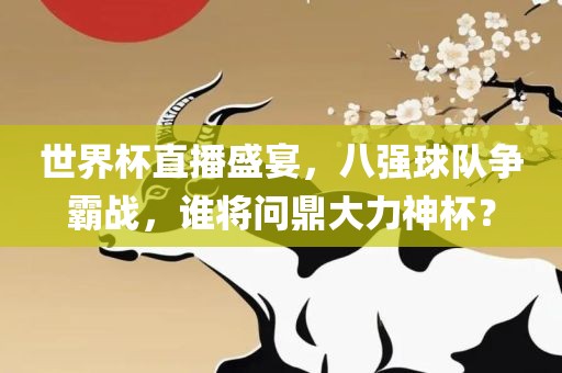 世界杯直播盛宴，八强球队争霸战，谁将问鼎大力神杯？洪湖市顺升工程机械租赁有限公司