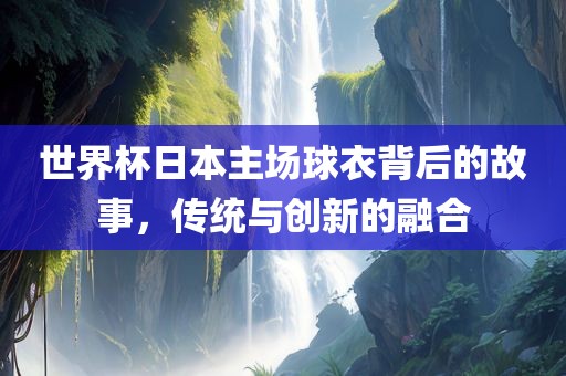 世界杯日本主场球衣背后的故事，传统与创洪湖市顺升工程机械租赁有限公司新的融合