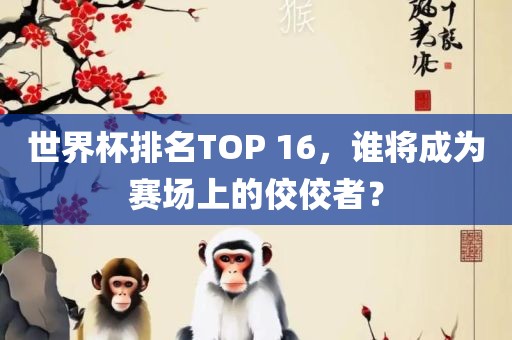 世界杯排名TOP 16，谁将成为赛场上的佼佼者？