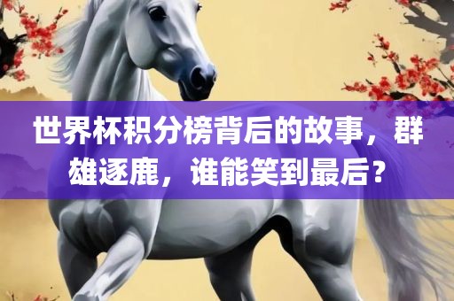 世界杯积分榜背后的故事，群雄逐鹿，谁能笑到最后？洪湖市顺升工程机械租赁有限公司