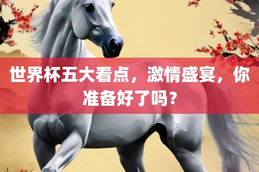 世界杯五大看点，激情盛宴，你准备好了吗？洪湖市顺升工程机械租赁有限公司