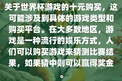 关于世界杯游戏的十元购买，这可能涉及到具体的游戏类型和购买平台。在大多数地区，游戏是一种流行的娱乐方式，人们可以购买游戏来猜测比赛结果，如果猜中则可以赢得奖金。洪湖市顺升工程机械租赁有限公司