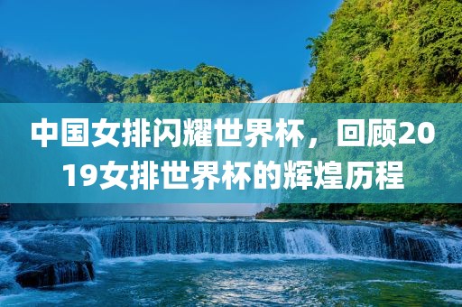 中国女排闪耀世界杯，回顾2019女排世界杯的辉煌历程