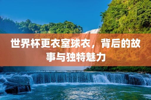 世界杯更衣室球衣，背后的故事与独特魅力洪湖市顺升工程机械租赁有限公司