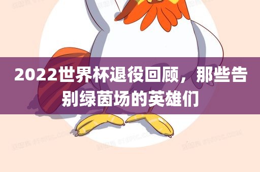 2022世界杯退役回顾，那些告别绿茵场的英雄们洪湖市顺升工程机械租赁有限公司