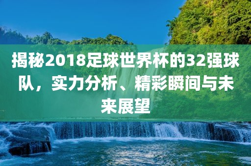 揭秘2018足球世界杯的32强球队，实力分析、精彩瞬间与未来展望洪湖市顺升工程机械租赁有限公司