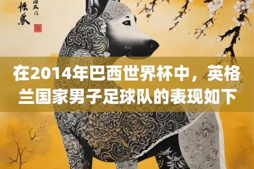 在2014年巴西世界杯中，英格兰国家男子足球队的表现如下洪湖市顺升工程机械租赁有限公司