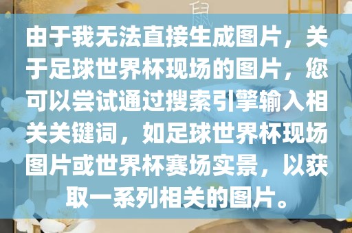 由于我无法直接生成图片，关于足球世界杯现场的图片，您可以尝试通过搜索引擎输入相关关键词，如足球世界杯现场图片或世界杯赛场实景，以获取一系列相关的图片。洪湖市顺升工程机械租赁有限公司