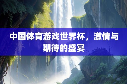 中国体育游戏世界杯，激情与期待的盛宴