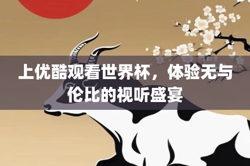 上优酷观看世界杯，体验无与伦比洪湖市顺升工程机械租赁有限公司的视听盛宴