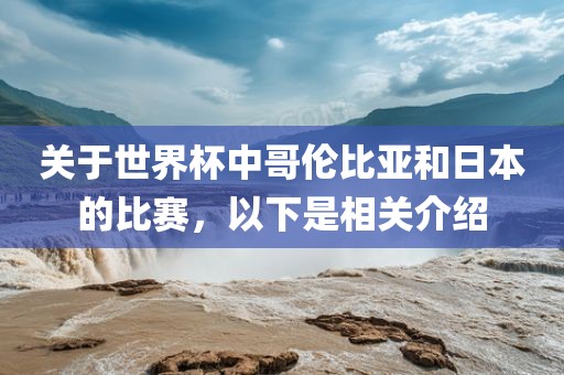关于世界杯中哥伦比亚和日洪湖市顺升工程机械租赁有限公司本的比赛，以下是相关介绍